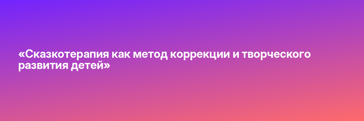 «Сказкотерапия как метод коррекции и творческого развития детей»