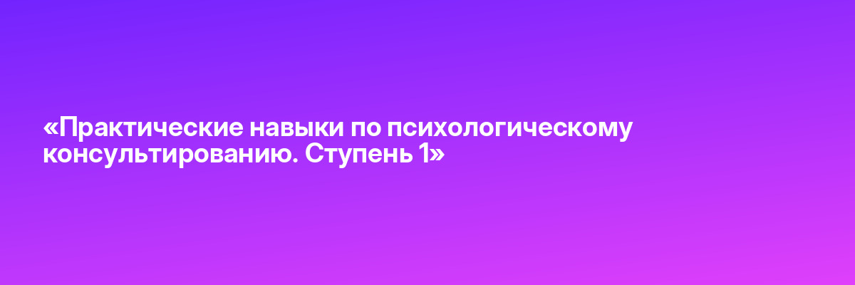 «Практические навыки по психологическому консультированию. Ступень 1»