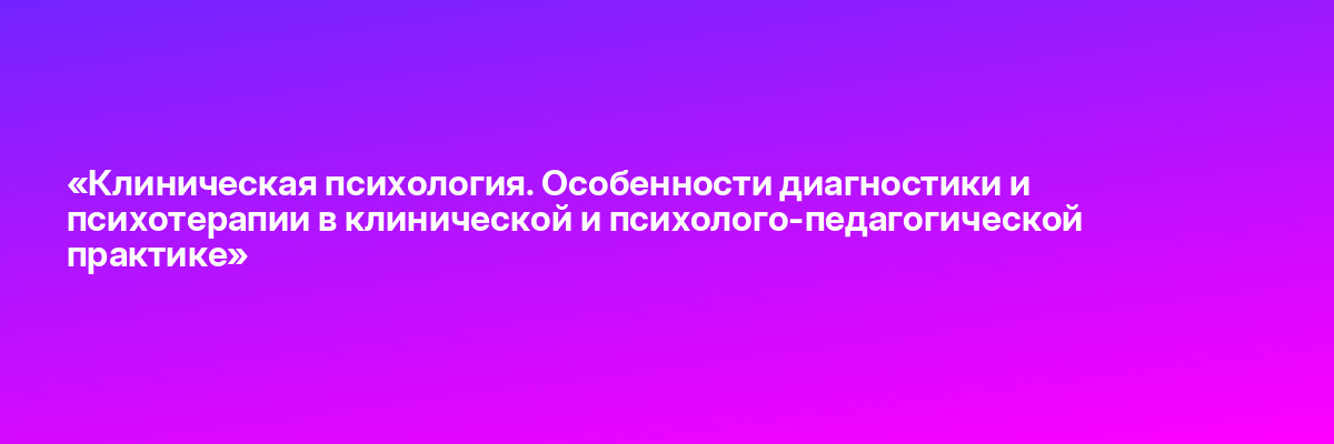 «Клиническая психология. Особенности диагностики и психотерапии в клинической и психолого-педагогической практике»
