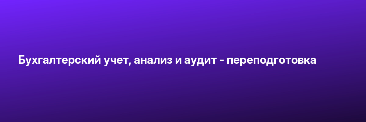 Бухгалтерский учет, анализ и аудит — переподготовка