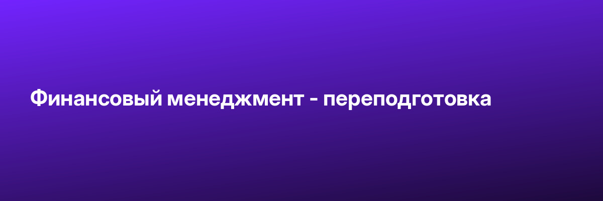 Финансовый менеджмент — переподготовка