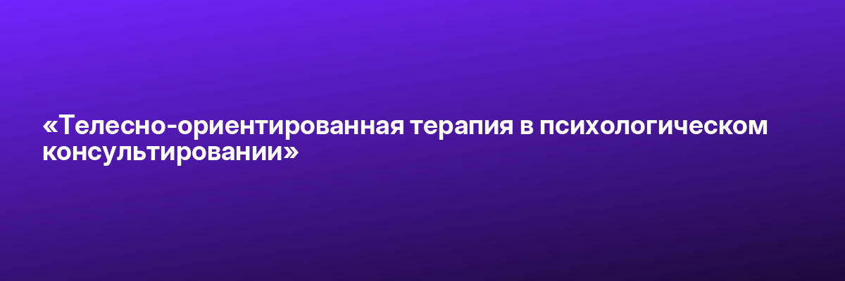 «Телесно-ориентированная терапия в психологическом консультировании»