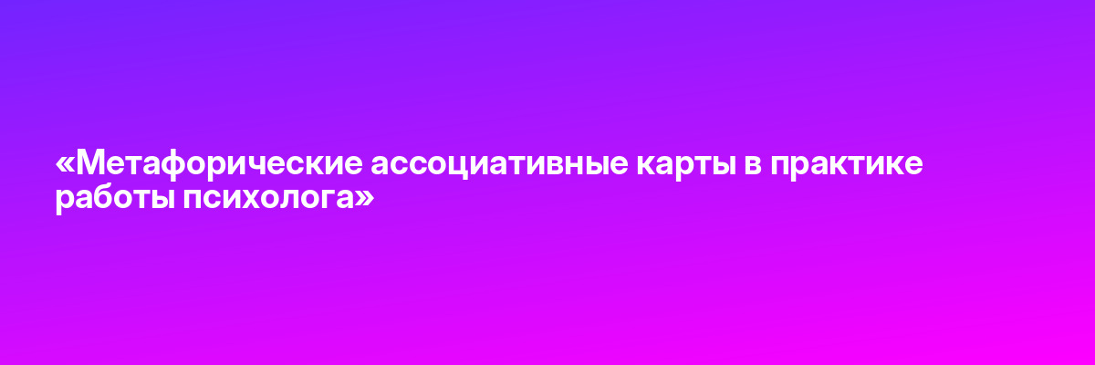 «Метафорические ассоциативные карты в практике работы психолога»
