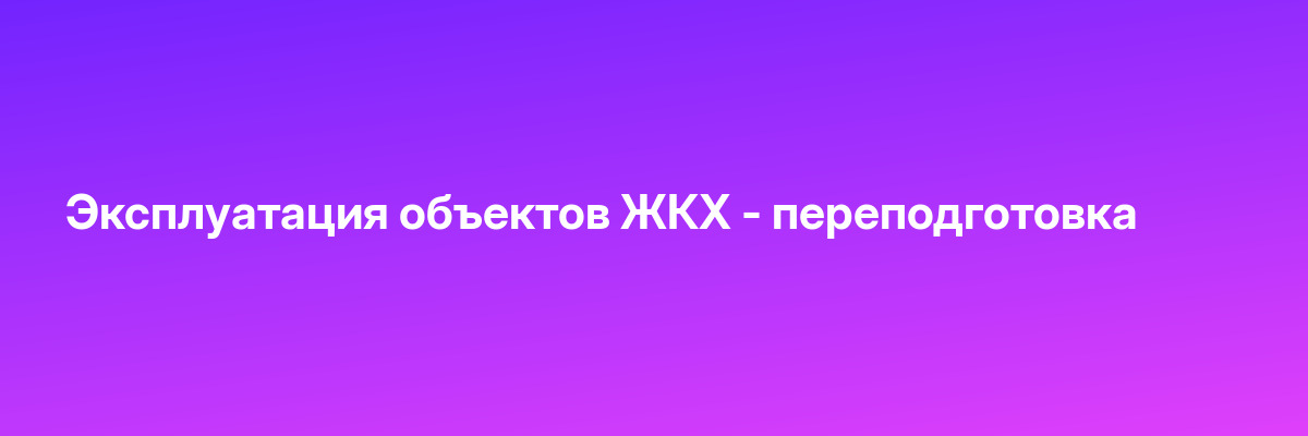Эксплуатация объектов ЖКХ — переподготовка