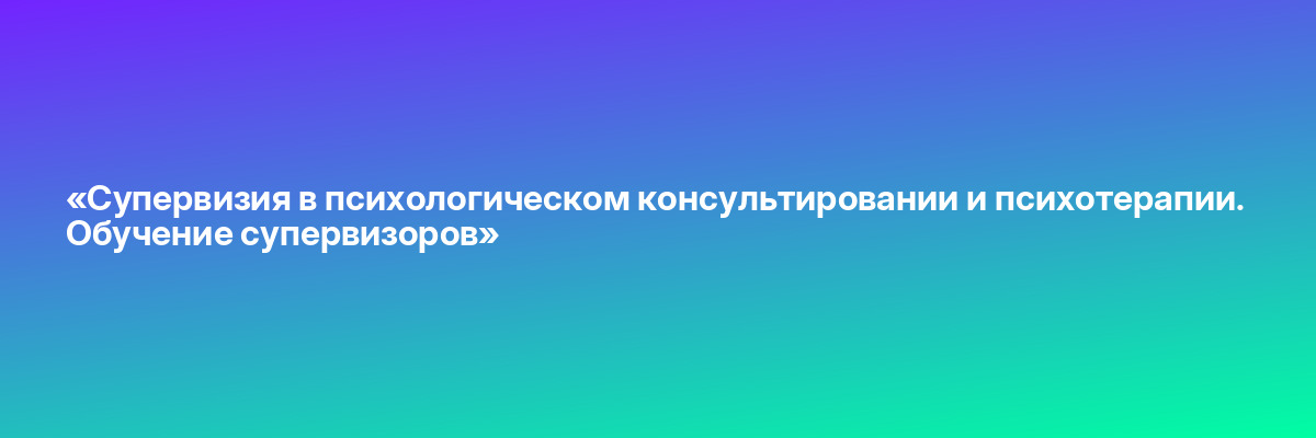 «Супервизия в психологическом консультировании и психотерапии. Обучение супервизоров»