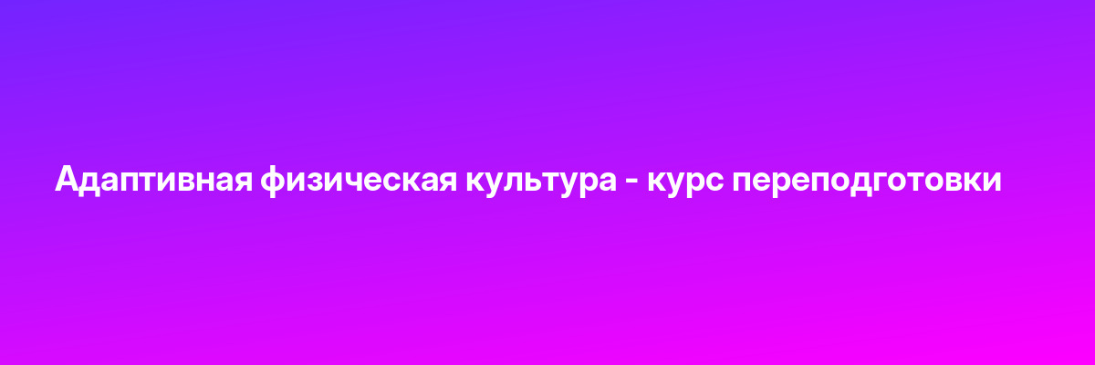 Адаптивная физическая культура — курс переподготовки