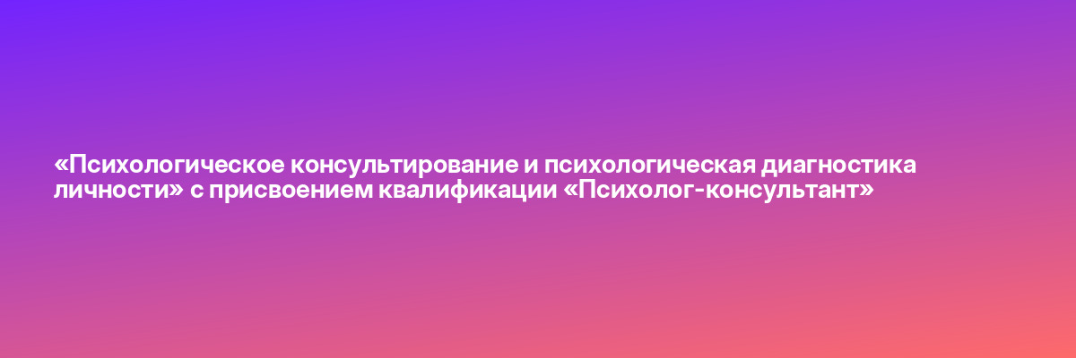 «Психологическое консультирование и психологическая диагностика личности» с присвоением квалификации «Психолог-консультант»