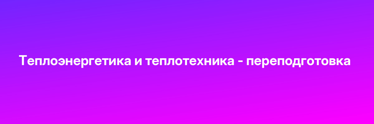 Теплоэнергетика и теплотехника — переподготовка
