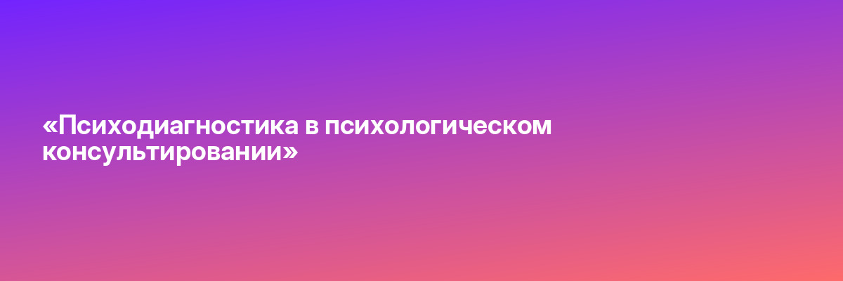 «Психодиагностика в психологическом консультировании»