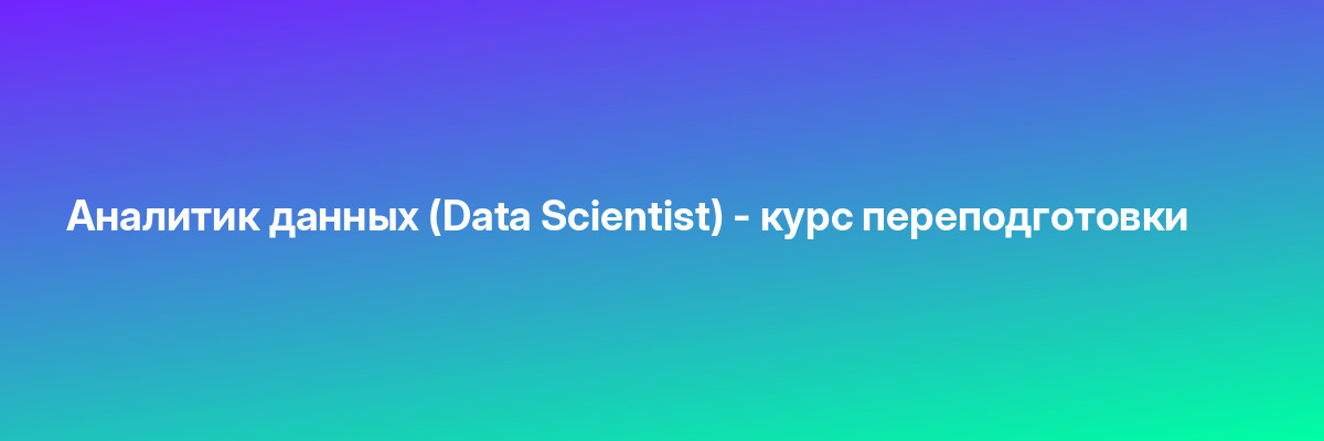 Аналитик данных (Data Scientist) — курс переподготовки