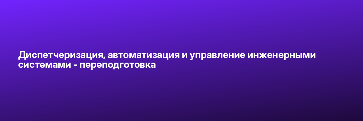 Диспетчеризация, автоматизация и управление инженерными системами — переподготовка