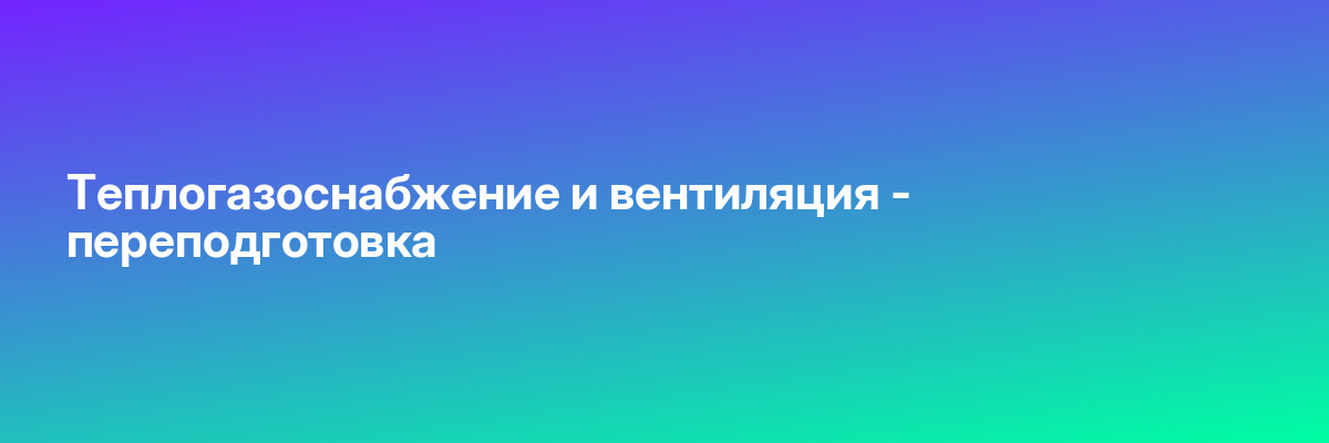 Теплогазоснабжение и вентиляция — переподготовка