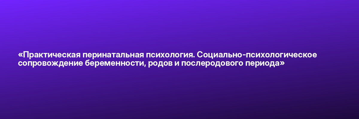 «Практическая перинатальная психология. Социально-психологическое сопровождение беременности, родов и послеродового периода»