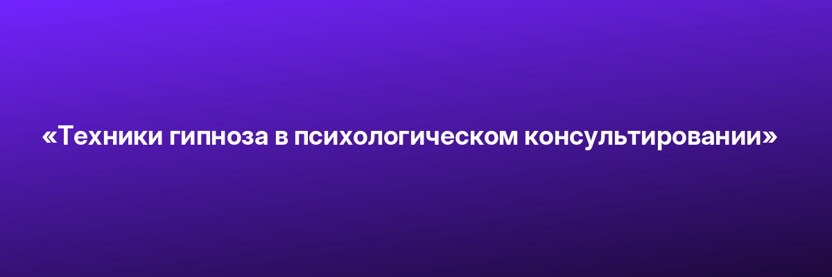 «Техники гипноза в психологическом консультировании»