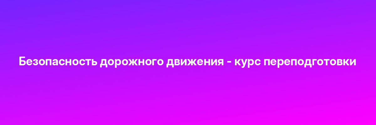 Безопасность дорожного движения — курс переподготовки