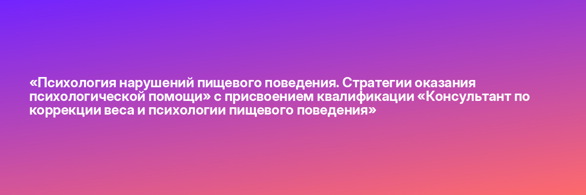 «Психология нарушений пищевого поведения. Стратегии оказания психологической помощи» с присвоением квалификации «Консультант по коррекции веса и психологии пищевого поведения»