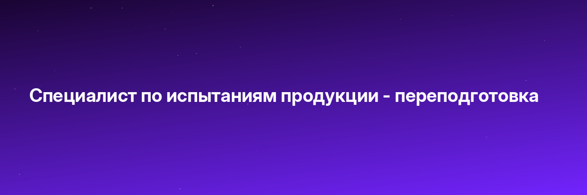 Специалист по испытаниям продукции — переподготовка