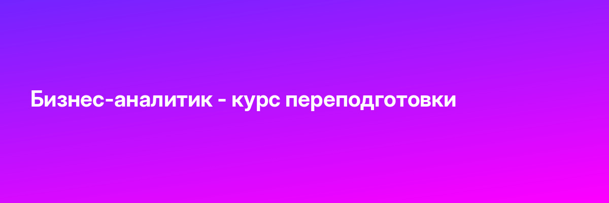 Бизнес-аналитик — курс переподготовки