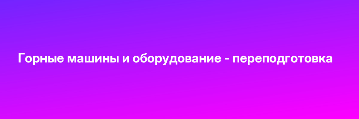 Горные машины и оборудование — переподготовка