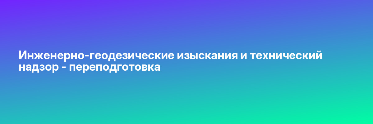 Инженерно-геодезические изыскания и технический надзор — переподготовка