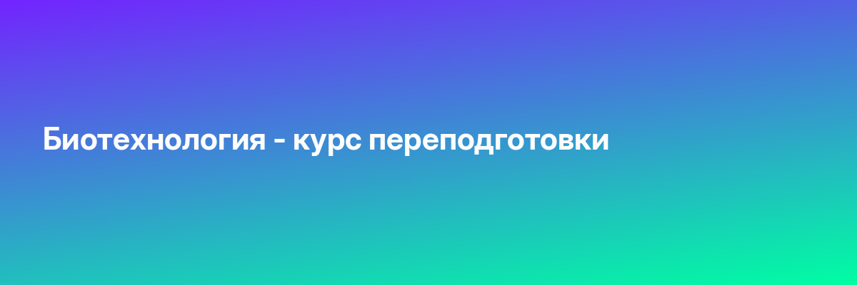 Биотехнология — курс переподготовки
