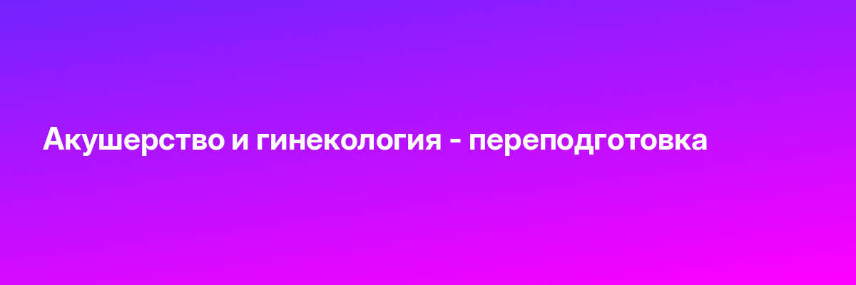 Акушерство и гинекология — переподготовка