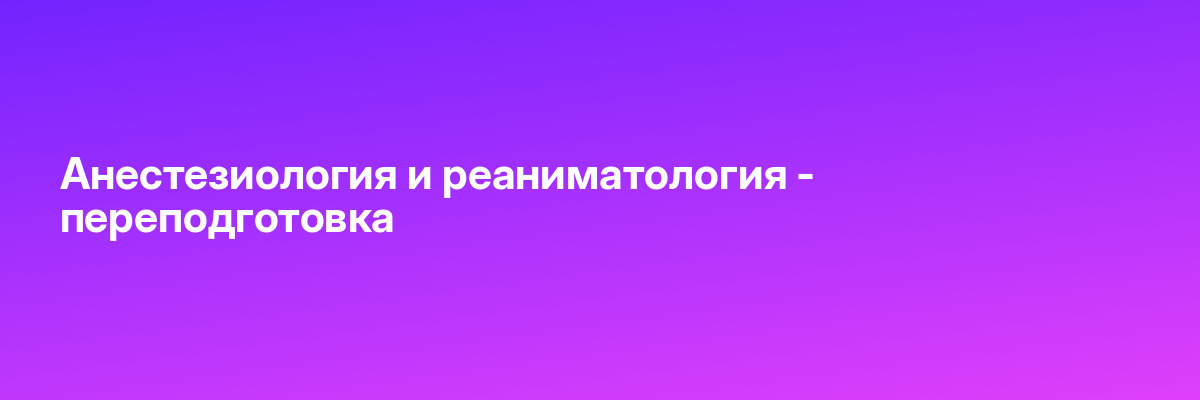 Анестезиология и реаниматология — переподготовка