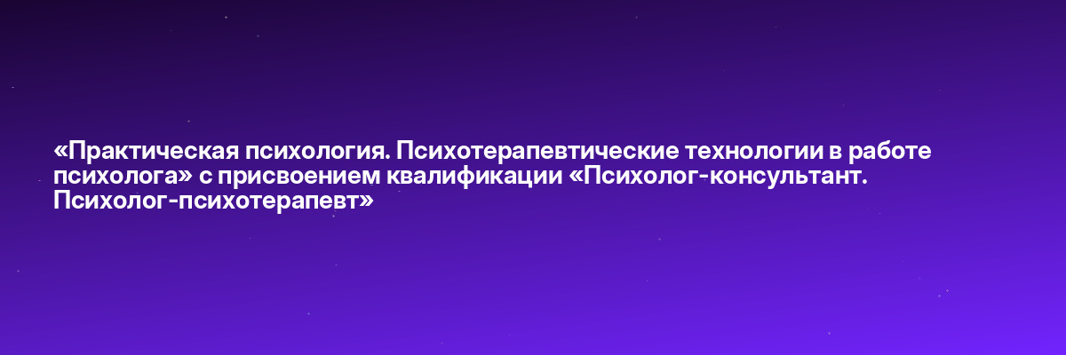 «Практическая психология. Психотерапевтические технологии в работе психолога» с присвоением квалификации «Психолог-консультант. Психолог-психотерапевт»