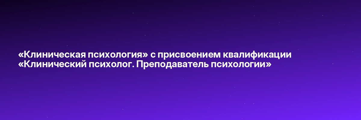«Клиническая психология» с присвоением квалификации «Клинический психолог. Преподаватель психологии»