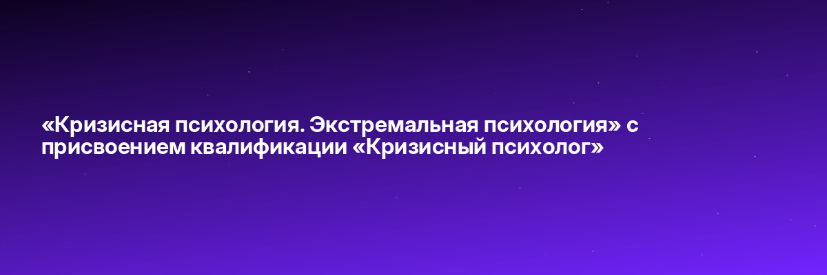 «Кризисная психология. Экстремальная психология» с присвоением квалификации «Кризисный психолог»