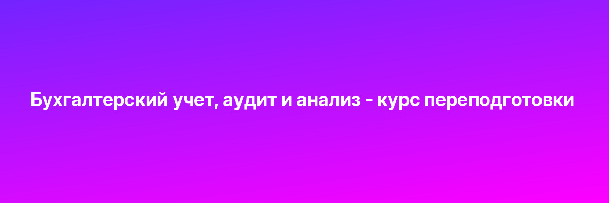 Бухгалтерский учет, аудит и анализ — курс переподготовки