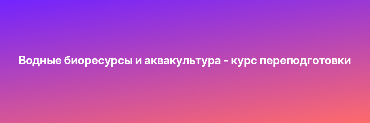 Водные биоресурсы и аквакультура — курс переподготовки