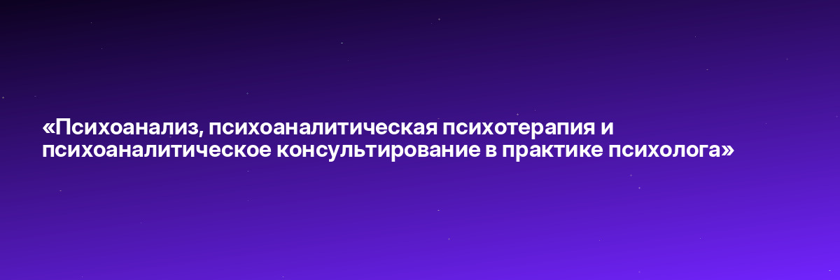 «Психоанализ, психоаналитическая психотерапия и психоаналитическое консультирование в практике психолога»
