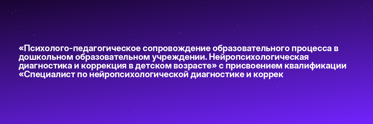 «Психолого-педагогическое сопровождение образовательного процесса в дошкольном образовательном учреждении. Нейропсихологическая диагностика и коррекция в детском возрасте» с присвоением квалификации «Специалист по нейропсихологической диагностике и коррек