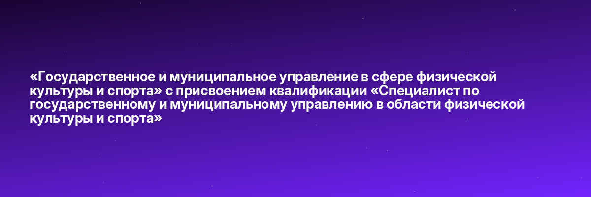 «Государственное и муниципальное управление в сфере физической культуры и спорта» с присвоением квалификации «Специалист по государственному и муниципальному управлению в области физической культуры и спорта»