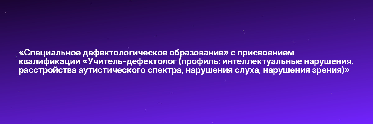 «Специальное дефектологическое образование» с присвоением квалификации «Учитель-дефектолог (профиль: интеллектуальные нарушения, расстройства аутистического спектра, нарушения слуха, нарушения зрения)»