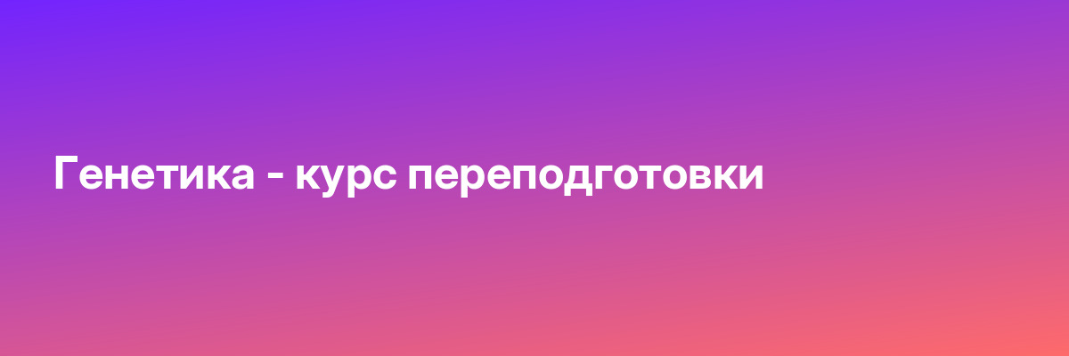 Генетика — курс переподготовки