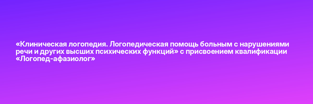 «Клиническая логопедия. Логопедическая помощь больным с нарушениями речи и других высших психических функций» с присвоением квалификации «Логопед-афазиолог»