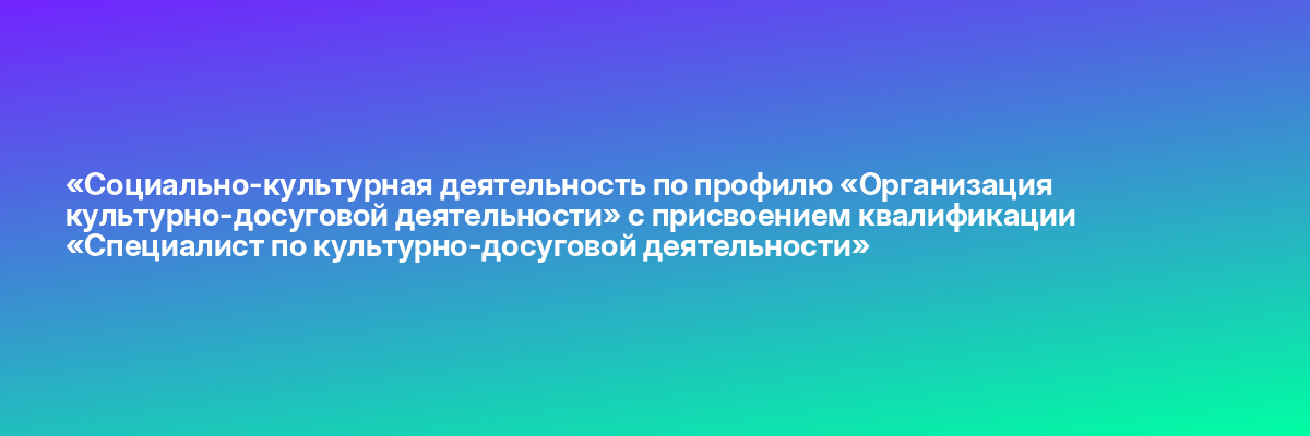 «Социально-культурная деятельность по профилю «Организация культурно-досуговой деятельности» с присвоением квалификации «Специалист по культурно-досуговой деятельности»