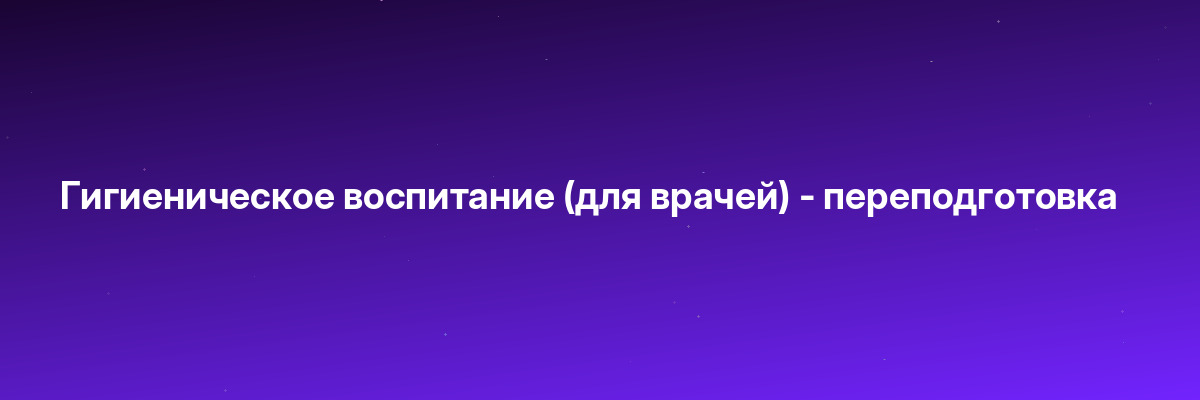 Гигиеническое воспитание (для врачей) — переподготовка