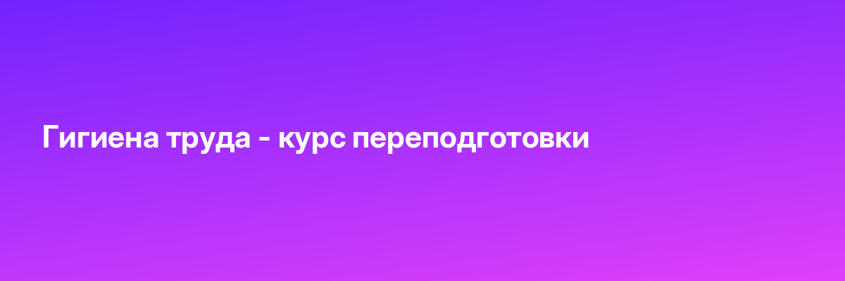 Гигиена труда — курс переподготовки