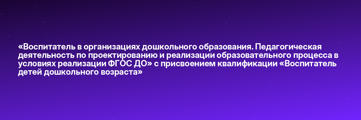 «Воспитатель в организациях дошкольного образования. Педагогическая деятельность по проектированию и реализации образовательного процесса в условиях реализации ФГОС ДО» с присвоением квалификации «Воспитатель детей дошкольного возраста»