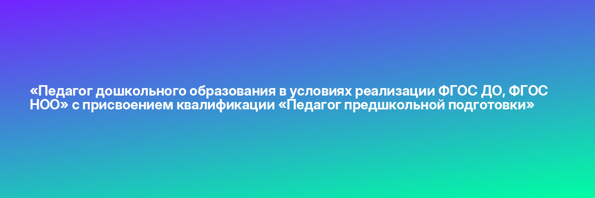 «Педагог дошкольного образования в условиях реализации ФГОС ДО, ФГОС НОО» с присвоением квалификации «Педагог предшкольной подготовки»