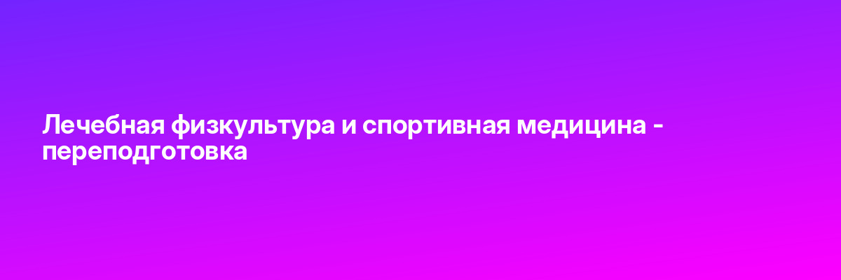 Лечебная физкультура и спортивная медицина — переподготовка