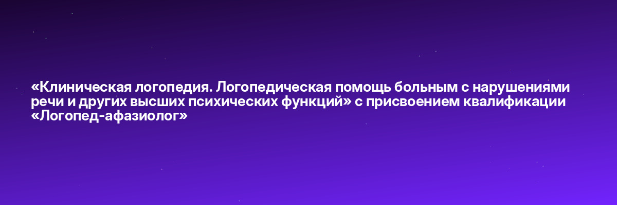 «Клиническая логопедия. Логопедическая помощь больным с нарушениями речи и других высших психических функций» с присвоением квалификации «Логопед-афазиолог»