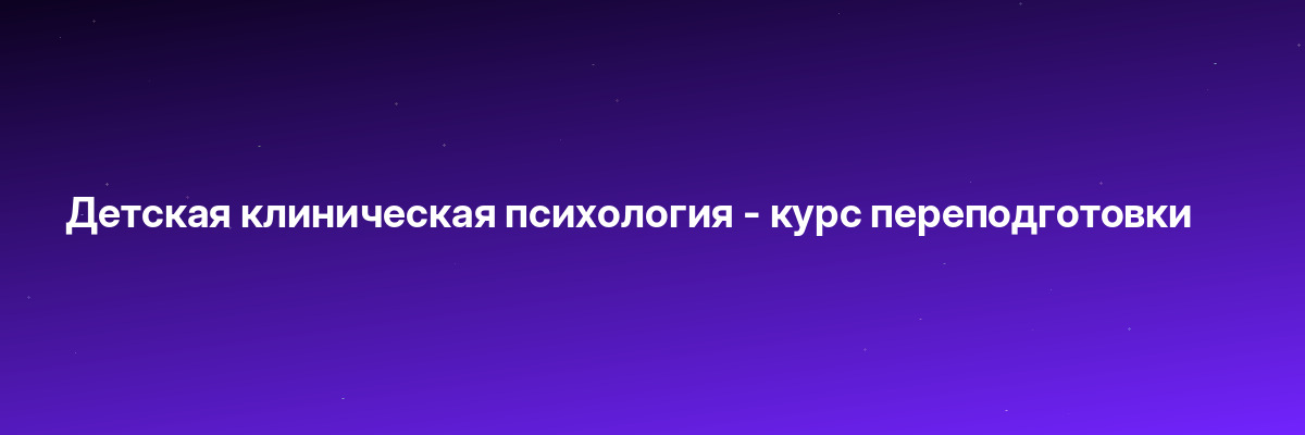Детская клиническая психология — курс переподготовки