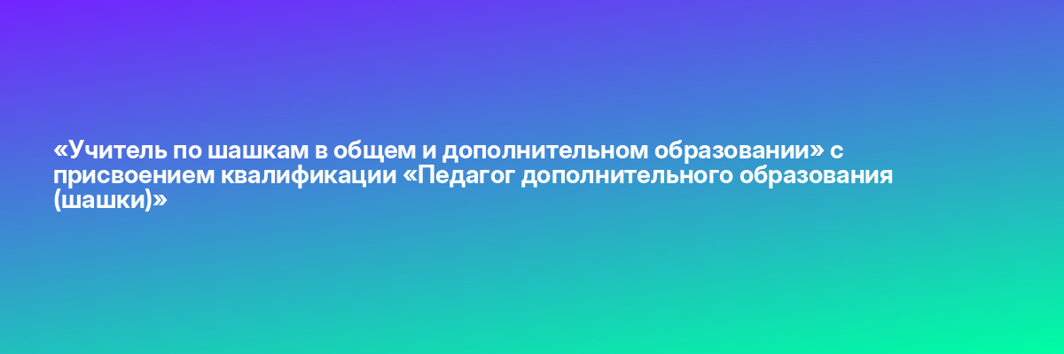 «Учитель по шашкам в общем и дополнительном образовании» с присвоением квалификации «Педагог дополнительного образования (шашки)»