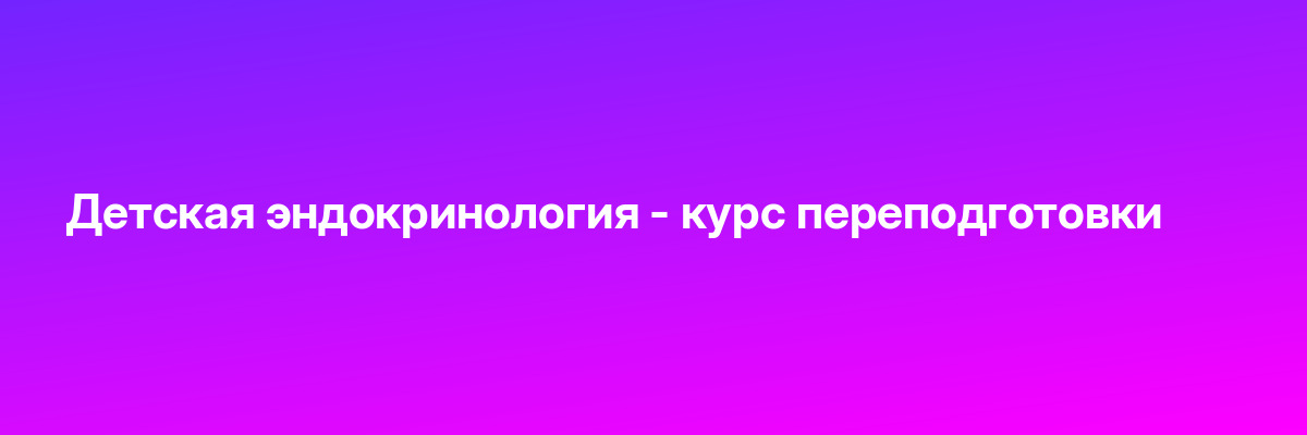 Детская эндокринология — курс переподготовки