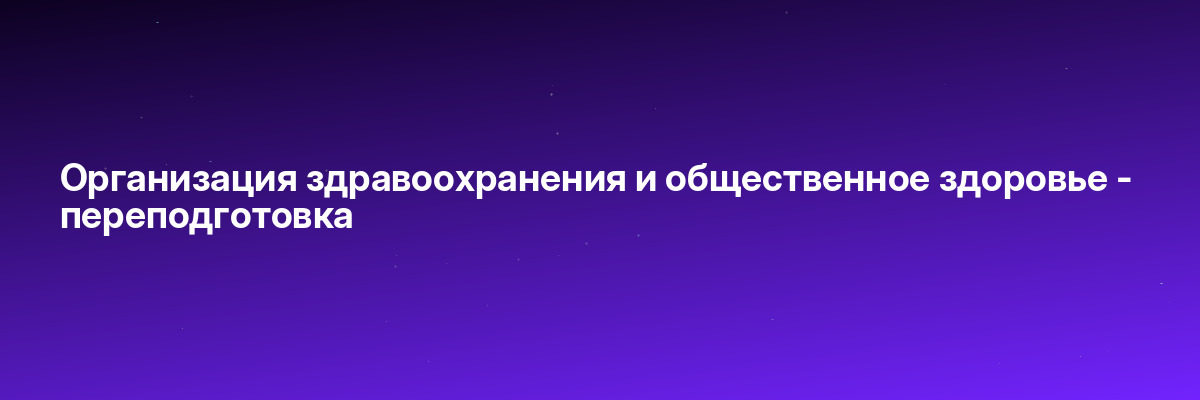 Организация здравоохранения и общественное здоровье — переподготовка