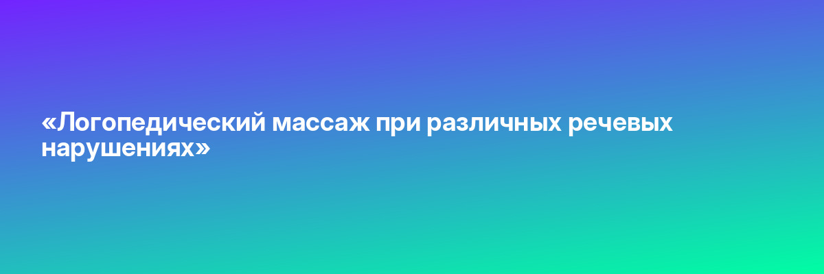 «Логопедический массаж при различных речевых нарушениях»